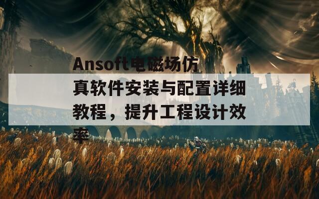 Ansoft电磁场仿真软件安装与配置详细教程，提升工程设计效率