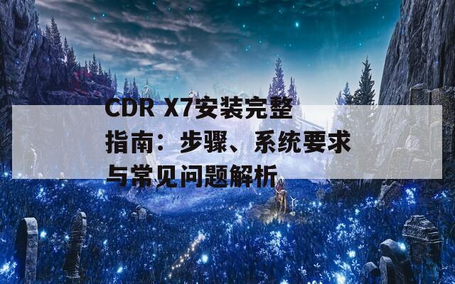 CDR X7安装完整指南：步骤、系统要求与常见问题解析