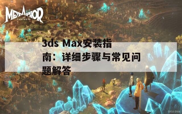 3ds Max安装指南：详细步骤与常见问题解答