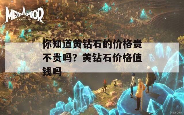 你知道黄钻石的价格贵不贵吗？黄钻石价格值钱吗