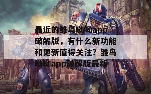 最近的雏鸟呦呦app破解版，有什么新功能和更新值得关注？雏鸟呦呦app破解版最新