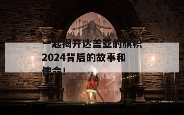 一起揭开达盖亚的旗帜2024背后的故事和使命！