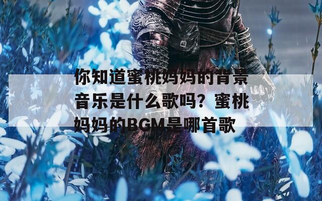 你知道蜜桃妈妈的背景音乐是什么歌吗？蜜桃妈妈的BGM是哪首歌