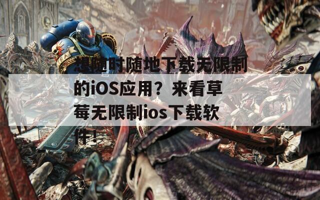 想随时随地下载无限制的iOS应用？来看草莓无限制ios下载软件！