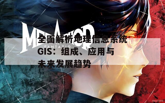 全面解析地理信息系统GIS：组成、应用与未来发展趋势