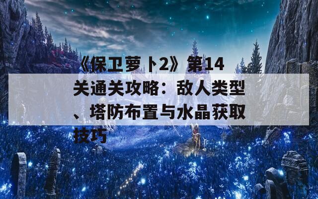 《保卫萝卜2》第14关通关攻略：敌人类型、塔防布置与水晶获取技巧