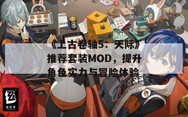 《上古卷轴5：天际》推荐套装MOD，提升角色实力与冒险体验