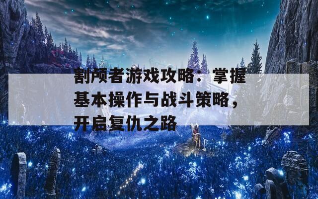 割颅者游戏攻略：掌握基本操作与战斗策略，开启复仇之路