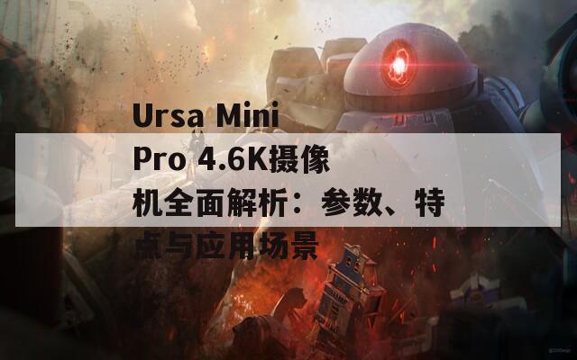 Ursa Mini Pro 4.6K摄像机全面解析：参数、特点与应用场景