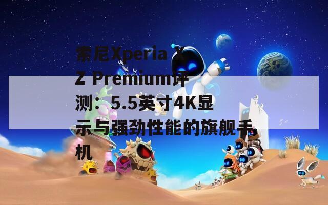 索尼Xperia XZ Premium评测：5.5英寸4K显示与强劲性能的旗舰手机