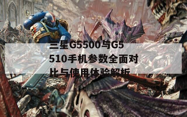 三星G5500与G5510手机参数全面对比与使用体验解析