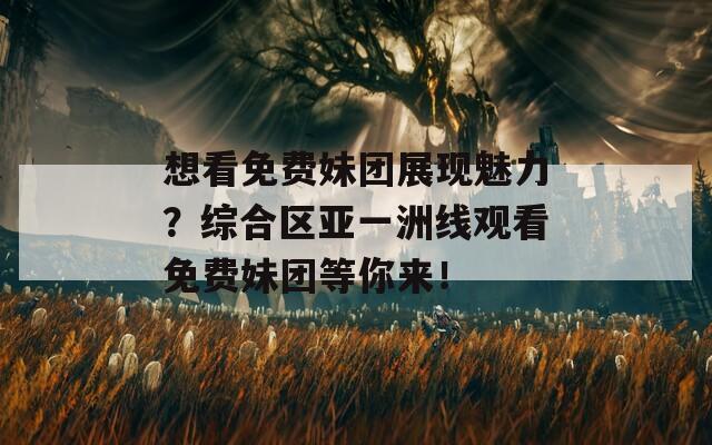 想看免费妹团展现魅力？综合区亚一洲线观看免费妹团等你来！