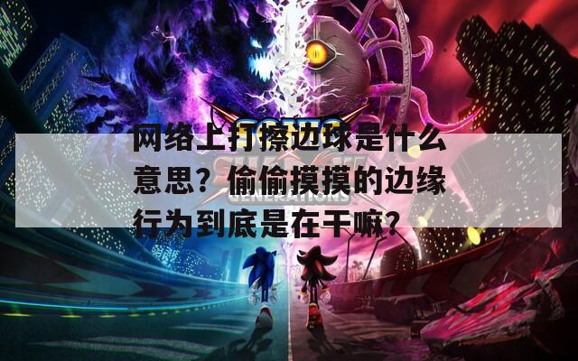 网络上打擦边球是什么意思？偷偷摸摸的边缘行为到底是在干嘛？