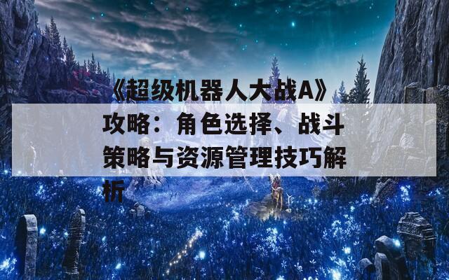 《超级机器人大战A》攻略：角色选择、战斗策略与资源管理技巧解析