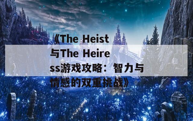 《The Heist与The Heiress游戏攻略：智力与情感的双重挑战》