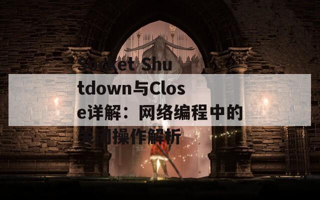 Socket Shutdown与Close详解：网络编程中的关闭操作解析