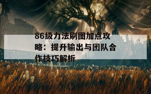 86级力法刷图加点攻略：提升输出与团队合作技巧解析