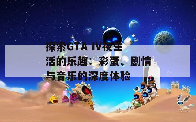 探索GTA IV夜生活的乐趣：彩蛋、剧情与音乐的深度体验