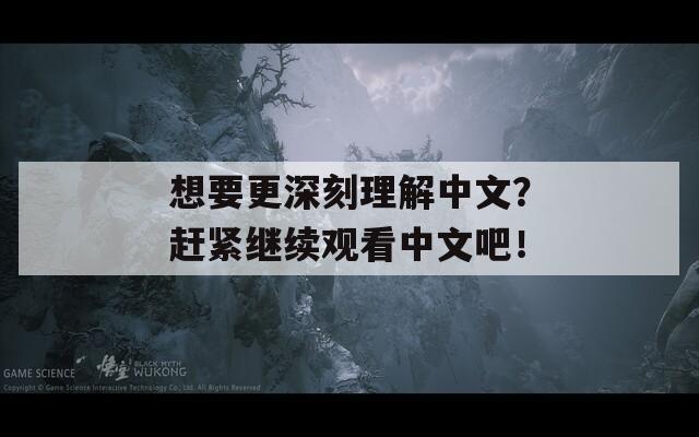 想要更深刻理解中文？赶紧继续观看中文吧！