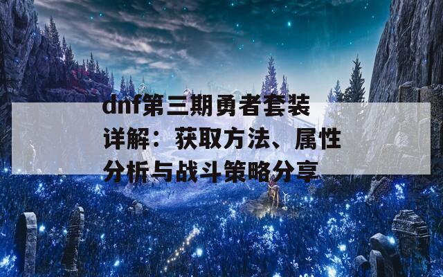 dnf第三期勇者套装详解：获取方法、属性分析与战斗策略分享