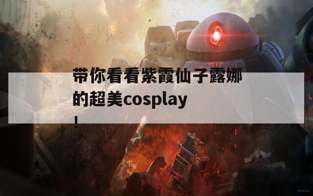 带你看看紫霞仙子露娜的超美cosplay！