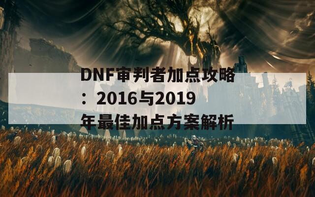 DNF审判者加点攻略：2016与2019年最佳加点方案解析