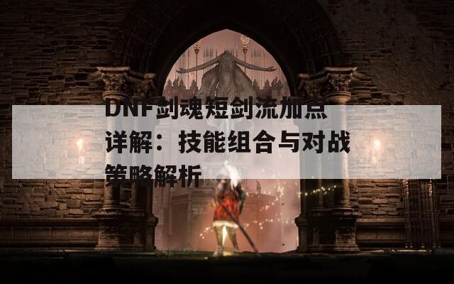 DNF剑魂短剑流加点详解：技能组合与对战策略解析