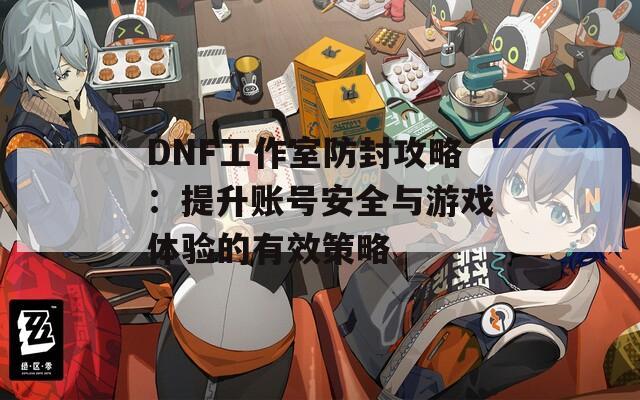 DNF工作室防封攻略：提升账号安全与游戏体验的有效策略