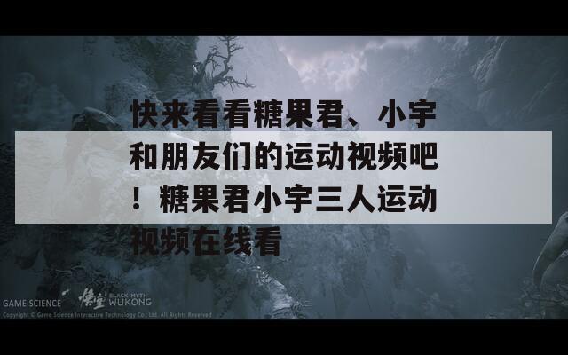 快来看看糖果君、小宇和朋友们的运动视频吧！糖果君小宇三人运动视频在线看