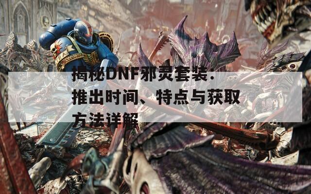 揭秘DNF邪灵套装：推出时间、特点与获取方法详解