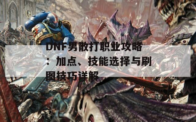 DNF男散打职业攻略：加点、技能选择与刷图技巧详解