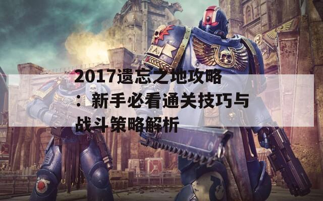 2017遗忘之地攻略：新手必看通关技巧与战斗策略解析