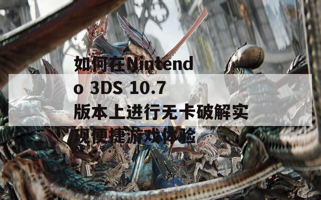 如何在Nintendo 3DS 10.7版本上进行无卡破解实现便捷游戏体验