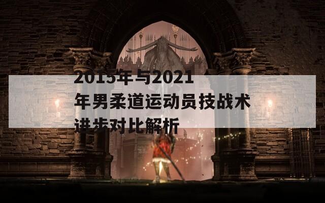 2015年与2021年男柔道运动员技战术进步对比解析