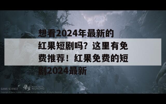 想看2024年最新的红果短剧吗？这里有免费推荐！红果免费的短剧2024最新