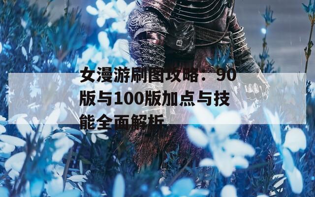 女漫游刷图攻略：90版与100版加点与技能全面解析