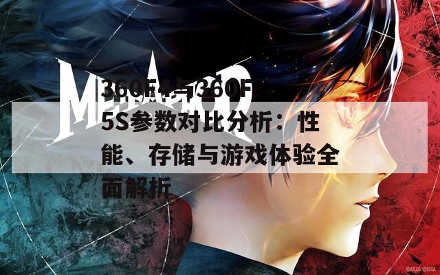 360F4与360F5S参数对比分析：性能、存储与游戏体验全面解析