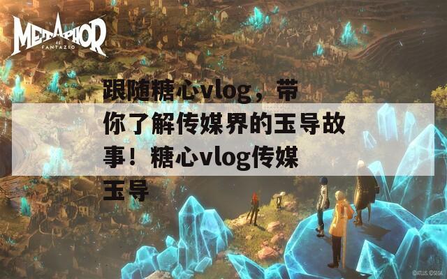 跟随糖心vlog，带你了解传媒界的玉导故事！糖心vlog传媒玉导