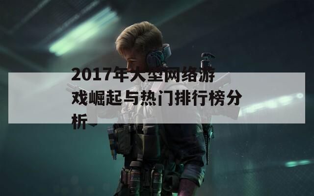 2017年大型网络游戏崛起与热门排行榜分析