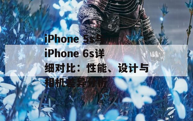 iPhone 5s与iPhone 6s详细对比：性能、设计与相机差异分析