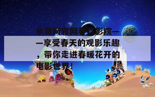 米奇网官网春意影院——享受春天的观影乐趣，带你走进春暖花开的电影世界！