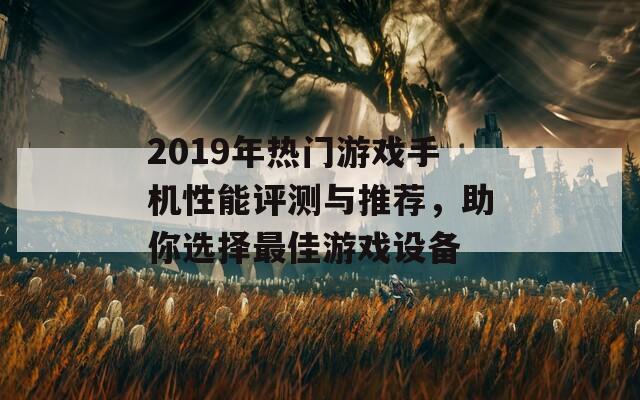 2019年热门游戏手机性能评测与推荐，助你选择最佳游戏设备