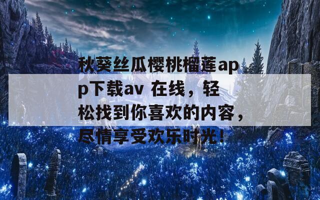 秋葵丝瓜樱桃榴莲app下载av 在线，轻松找到你喜欢的内容，尽情享受欢乐时光！