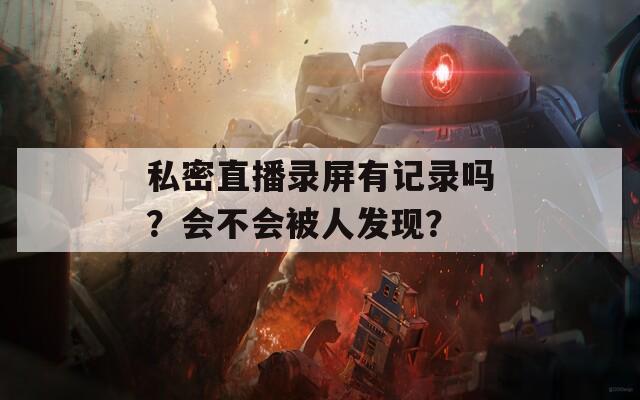 私密直播录屏有记录吗？会不会被人发现？