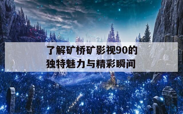 了解矿桥矿影视90的独特魅力与精彩瞬间