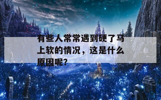 有些人常常遇到硬了马上软的情况，这是什么原因呢？