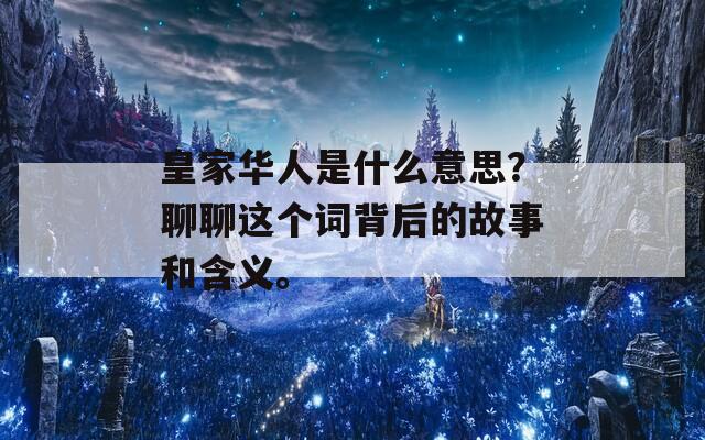 皇家华人是什么意思？聊聊这个词背后的故事和含义。