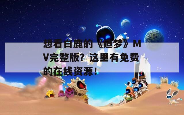 想看白鹿的《造梦》MV完整版？这里有免费的在线资源！