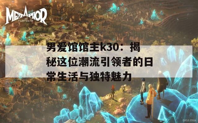 男爱馆馆主k30：揭秘这位潮流引领者的日常生活与独特魅力