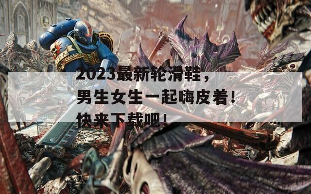 2023最新轮滑鞋，男生女生一起嗨皮着！快来下载吧！